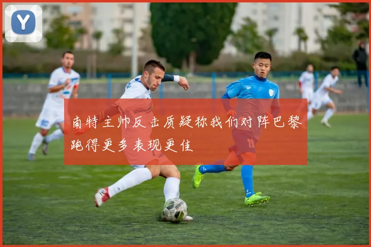 南特主帅反击质疑称我们对阵巴黎跑得更多表现更佳