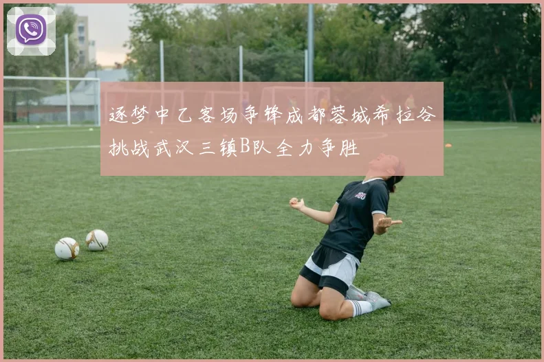 逐梦中乙客场争锋成都蓉城希拉谷挑战武汉三镇B队全力争胜