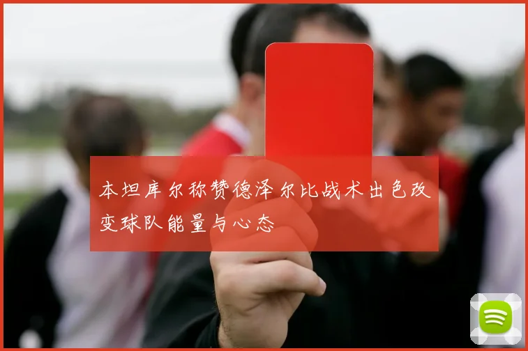 本坦库尔称赞德泽尔比战术出色改变球队能量与心态