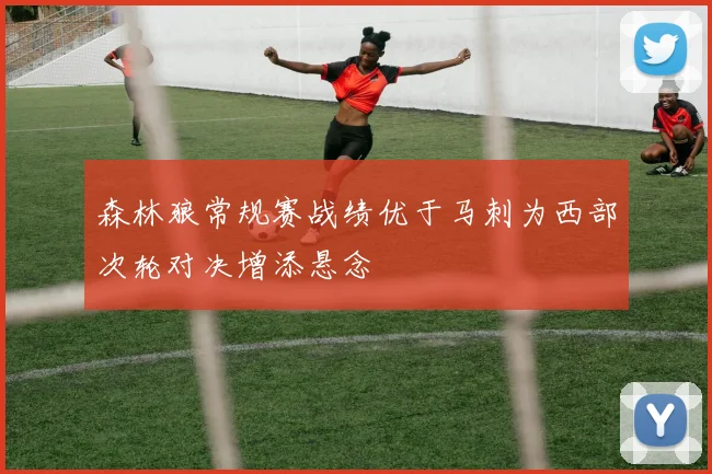 森林狼常规赛战绩优于马刺为西部次轮对决增添悬念