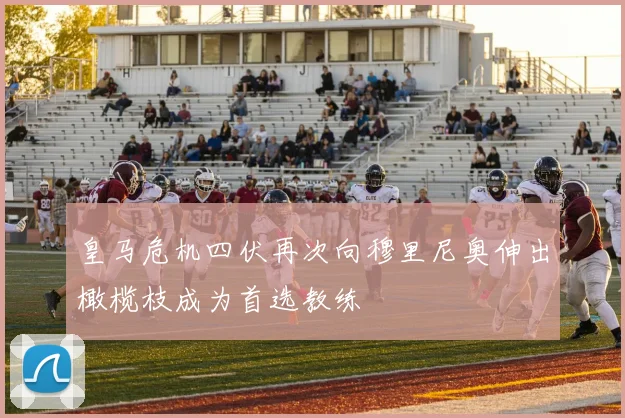 皇马危机四伏再次向穆里尼奥伸出橄榄枝成为首选教练