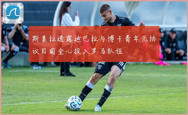 斯基拉透露迪巴拉与博卡青年无协议目前全心投入罗马队伍