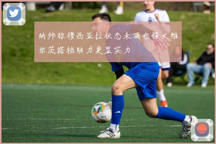纳帅称穆西亚拉状态未满也强大维尔茨搭档助力更显实力