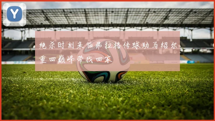 绝杀时刻来临弗拉格传球助马绍尔重回巅峰带我回家
