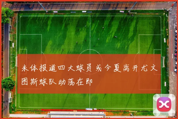 米体报道四大球员或今夏离开尤文图斯球队动荡在即
