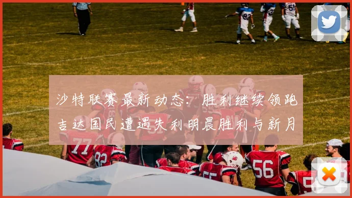 沙特联赛最新动态：胜利继续领跑吉达国民遭遇失利明晨胜利与新月激战
