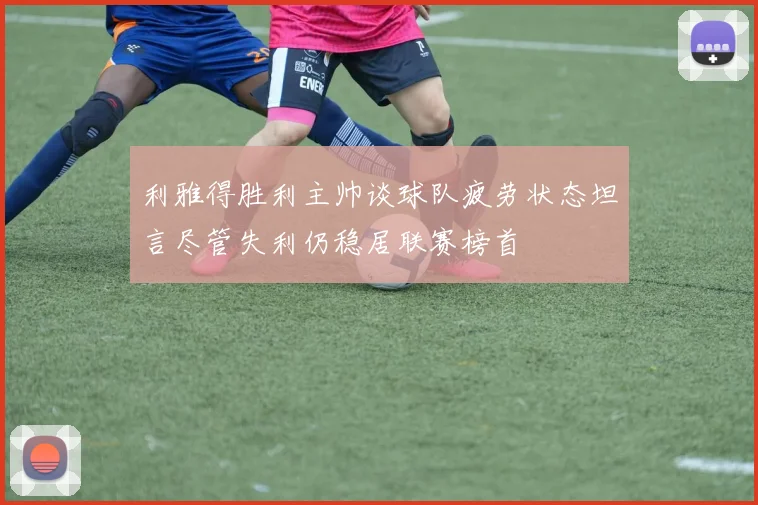 利雅得胜利主帅谈球队疲劳状态坦言尽管失利仍稳居联赛榜首