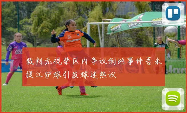 裁判无视禁区内争议倒地事件吾米提江铲球引发球迷热议