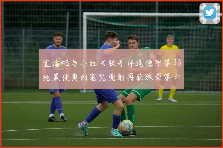 直播吧与小红书联手评选德甲第33轮最佳奥利塞凭兜射再获殊荣第六次当选