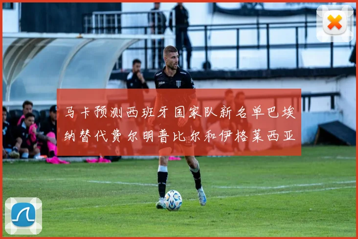马卡预测西班牙国家队新名单巴埃纳替代费尔明普比尔和伊格莱西亚斯入选