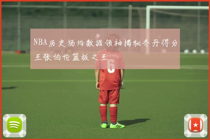 NBA历史场均数据领袖揭秘乔丹得分王张伯伦篮板之王