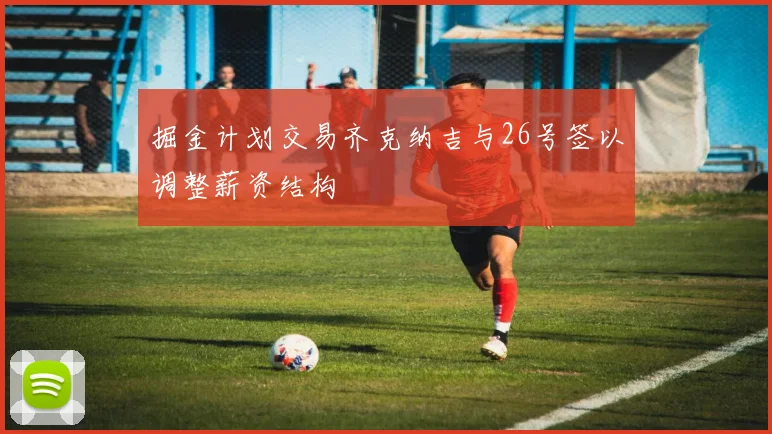 掘金计划交易齐克纳吉与26号签以调整薪资结构