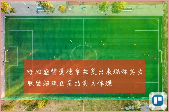 哈珀盛赞爱德华兹复出表现称其为联盟超级巨星的实力体现