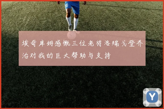 埃奇库姆感慨三位老将洛瑞戈登乔治对我的巨大帮助与支持