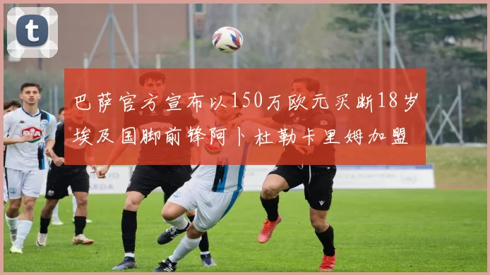 巴萨官方宣布以150万欧元买断18岁埃及国脚前锋阿卜杜勒卡里姆加盟球队