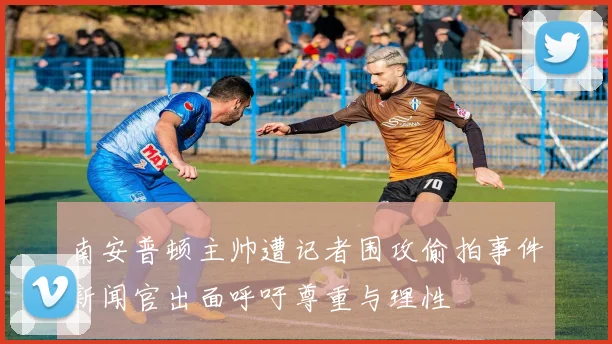 南安普顿主帅遭记者围攻偷拍事件新闻官出面呼吁尊重与理性