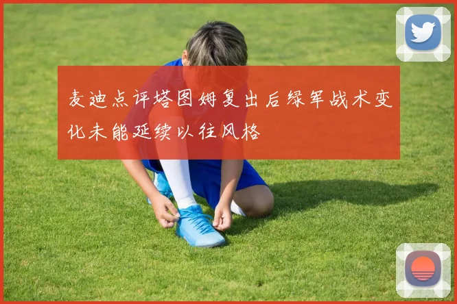 麦迪点评塔图姆复出后绿军战术变化未能延续以往风格